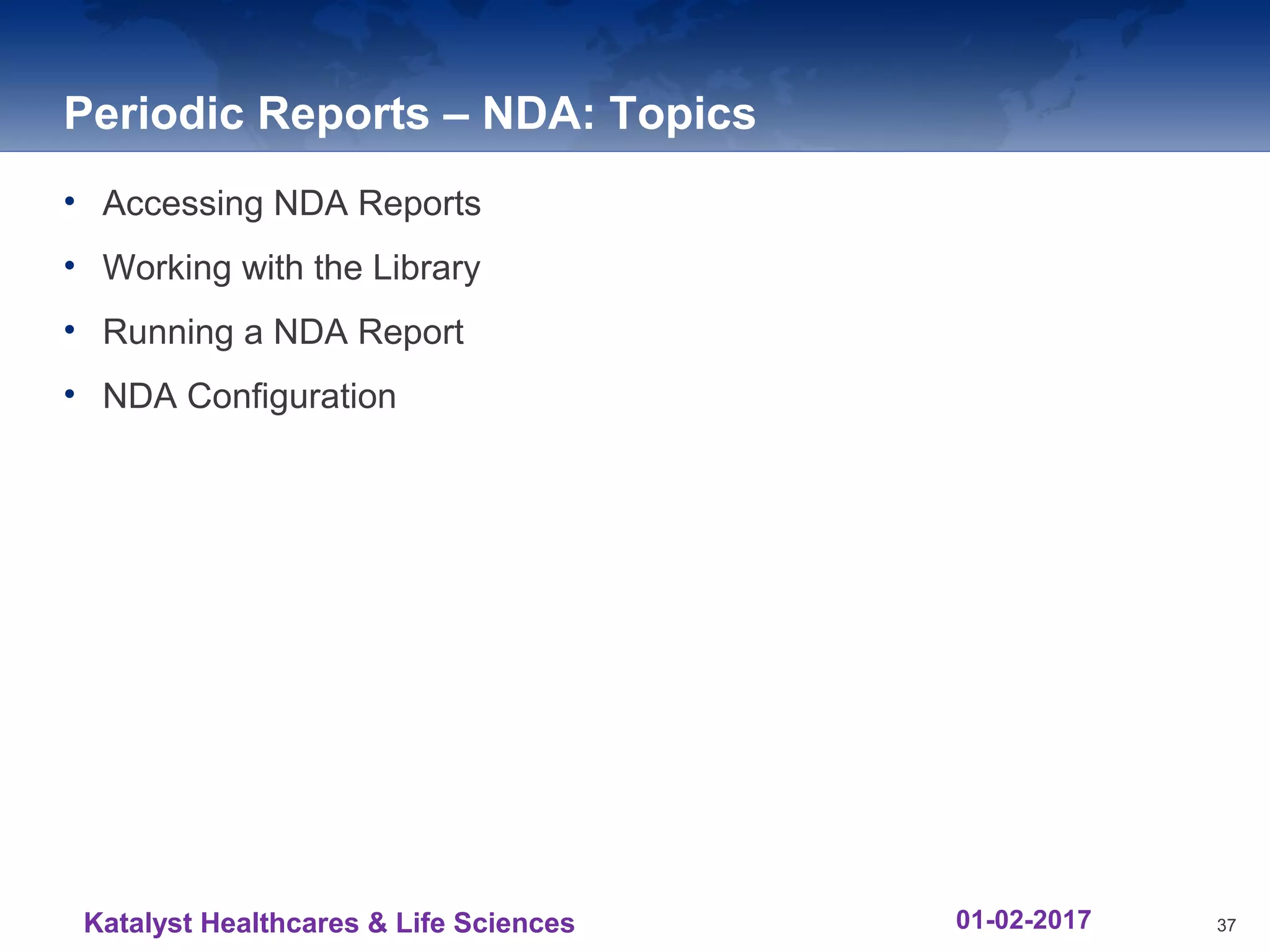 Periodic Reports – NDA: Topics
• Accessing NDA Reports
• Working with the Library
• Running a NDA Report
• NDA Configuration
37Katalyst Healthcares & Life Sciences 01-02-2017
 