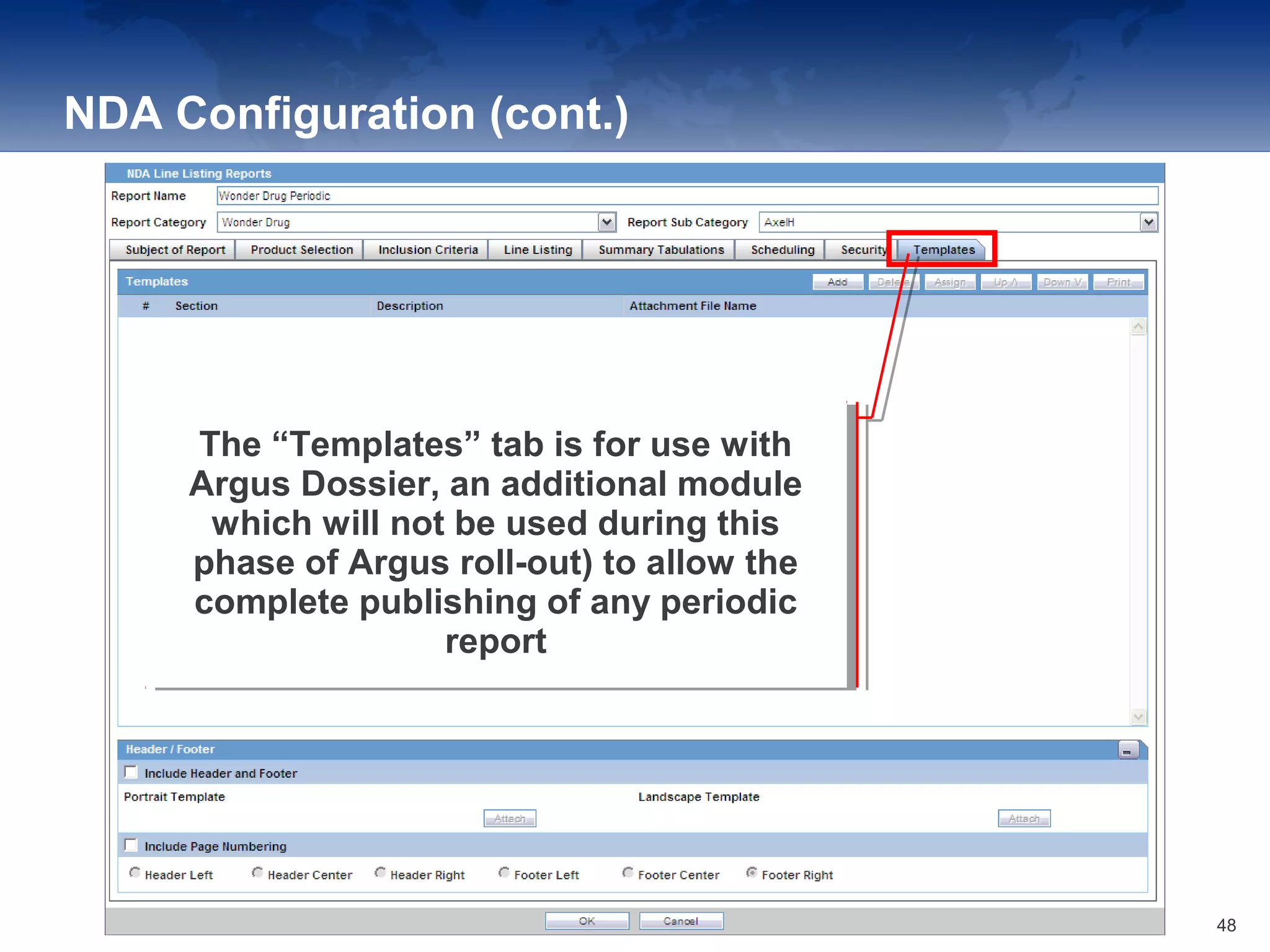 NDA Configuration (cont.)
The “Templates” tab is for use with
Argus Dossier, an additional module
which will not be used during this
phase of Argus roll-out) to allow the
complete publishing of any periodic
report
The “Templates” tab is for use with
Argus Dossier, an additional module
which will not be used during this
phase of Argus roll-out) to allow the
complete publishing of any periodic
report
48
 