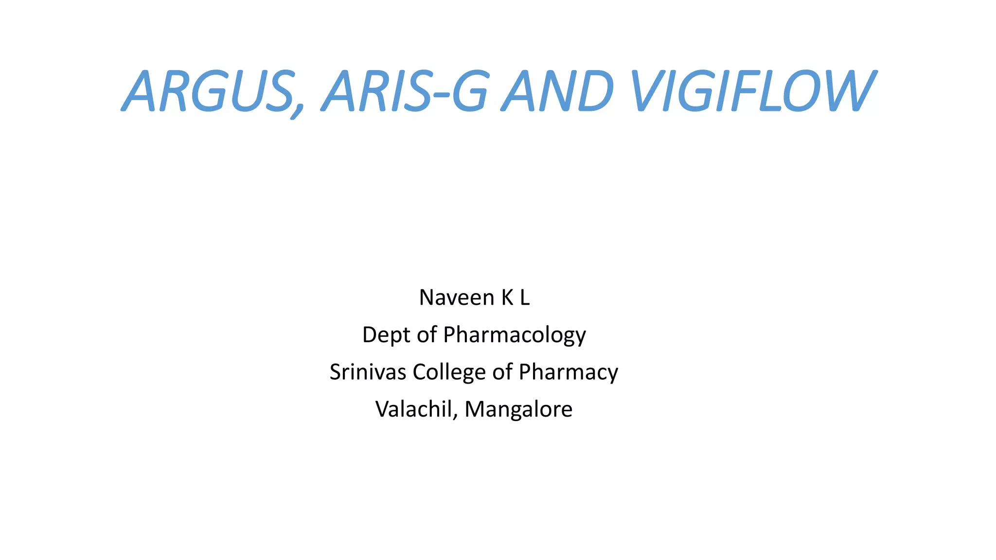 ARGUS, ARIS-G AND VIGIFLOW
Naveen K L
Dept of Pharmacology
Srinivas College of Pharmacy
Valachil, Mangalore
 