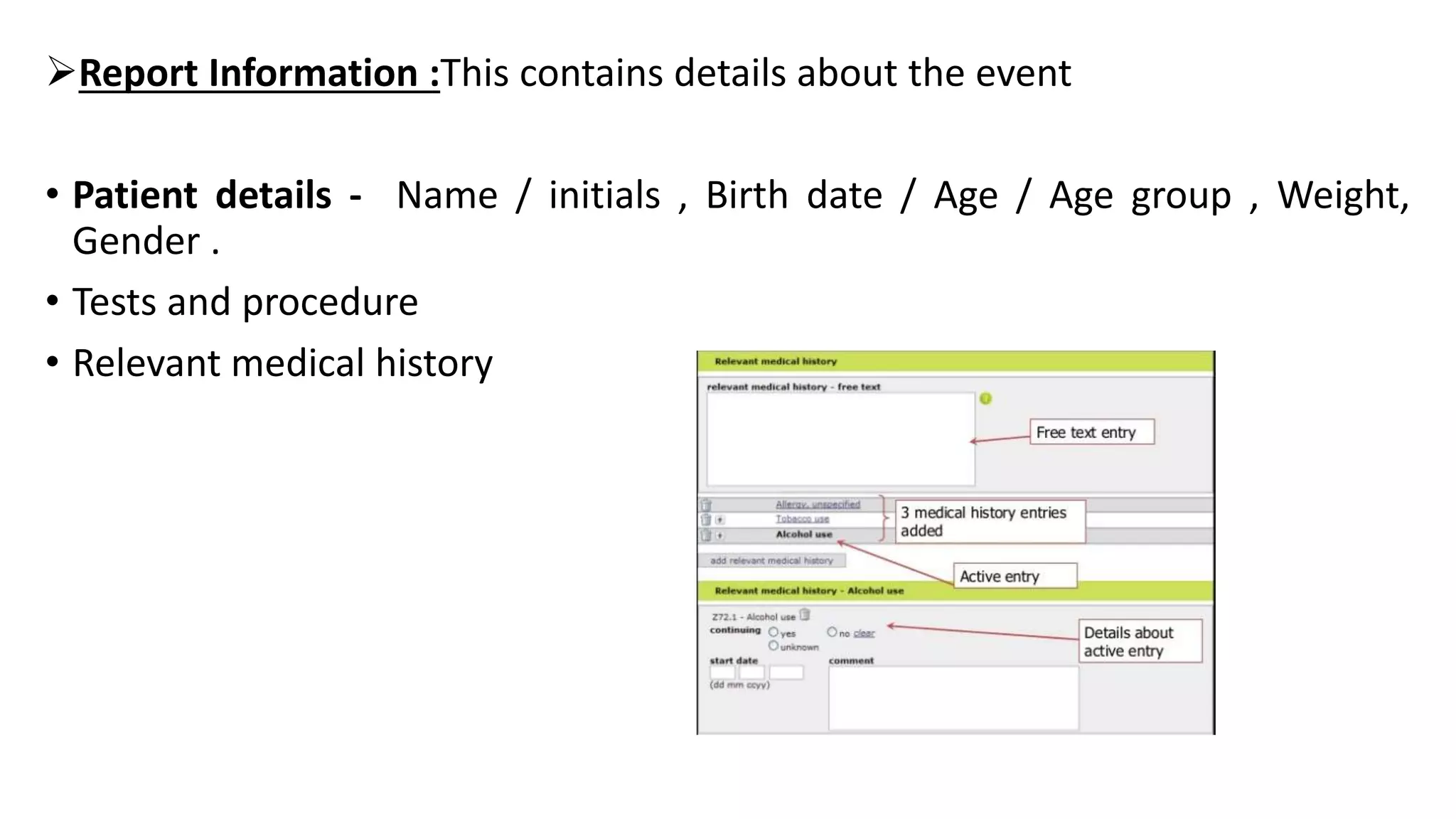 Report Information :This contains details about the event
• Patient details - Name / initials , Birth date / Age / Age group , Weight,
Gender .
• Tests and procedure
• Relevant medical history
 