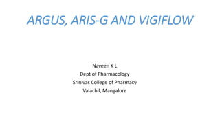 ARGUS, ARIS-G AND VIGIFLOW
Naveen K L
Dept of Pharmacology
Srinivas College of Pharmacy
Valachil, Mangalore
 