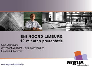BNI NOORD-LIMBURG 
10-minuten presentatie 
Gert Damiaans 
Advocaat-vennoot - Argus Advocaten 
Hasselt & Lommel 
www.argusadvocaten.be 
Argus Advocaten 
 