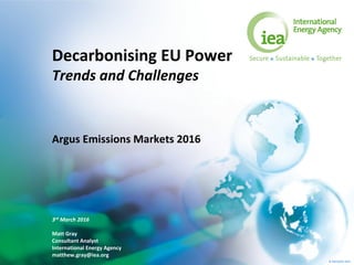 © OECD/IEA 2015
Argus Emissions Markets 2016
Decarbonising EU Power
Trends and Challenges
3rd March 2016
Matt Gray
Consultant Analyst
International Energy Agency
matthew.gray@iea.org
 
