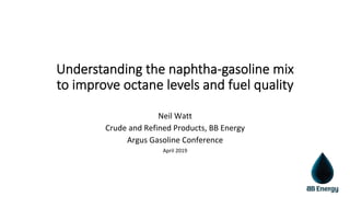 Understanding the naphtha-gasoline mix
to improve octane levels and fuel quality
Neil	Watt	
Crude	and	Refined	Products,	BB	Energy	
Argus	Gasoline	Conference		
April	2019	
 