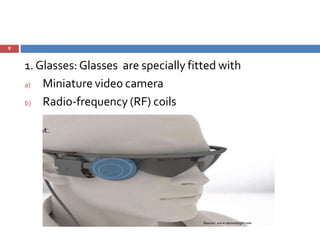 9
1. Glasses: Glasses are specially fitted with
a) Miniature video camera
b) Radio-frequency (RF) coils
Source : www.secondsight.com
 