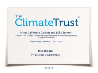 Dick Kempka
VP Business Development
Argus California Carbon and LCFS Summit
Session: Fuel Markets- Understanding Compliance and Market Options for
Transportation Fuels
Napa Valley, California - Oct 1 , 2014
 