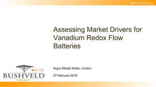 Bushveld Energy
Assessing Market Drivers for
Vanadium Redox Flow
Batteries
Argus Metals Week, London
27 February 2018
 