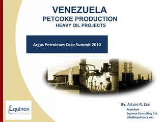 VENEZUELA
PETCOKE PRODUCTION
HEAVY OIL PROJECTS
By: Arturo R. Zea
President
Equinox Consulting C.A.
info@equinoxca.net
Argus Petroleum Coke Summit 2010
 