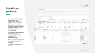 Folie 11 von 12
Stücklisten-
generator
• Eine moderne FIORI App auf
Basis neuester UI5-
Technologien, nahtlos ins
FIORI Launchpad integriert.
• Die App bietet eine intuitive
Bedienung und leistungsstarke
Funktionen, speziell für die
Anforderungen der
Instandhaltung.
• Sie erleichtert die Verwaltung
und Erstellung von
Instandhaltungsstücklisten
effizient und
benutzerfreundlich.
• Wird auf Kundenwunsch auch
als App für das argvis;MP
entwickelt
• Kostenlose Demotermine auf
Anfrage
 