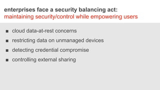 STORYBOARDS
enterprises face a security balancing act:
maintaining security/control while empowering users
■ cloud data-at-rest concerns
■ restricting data on unmanaged devices
■ detecting credential compromise
■ controlling external sharing
 