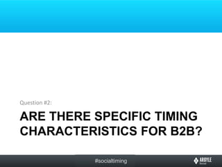 Question #2:

ARE THERE SPECIFIC TIMING
CHARACTERISTICS FOR B2B?

               #socialtiming
 