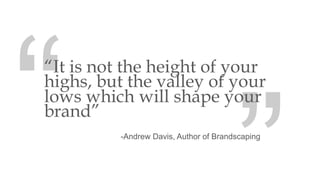 “It is not the height of your
highs, but the valley of your
lows which will shape your
brand”
-Andrew Davis, Author of Bra...