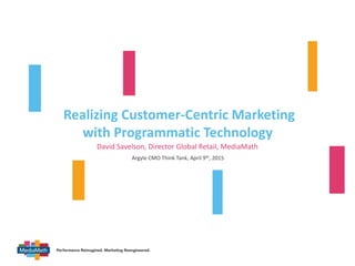 v
Realizing Customer-Centric Marketing
with Programmatic Technology
David Savelson, Director Global Retail, MediaMath
Argyle CMO Think Tank, April 9th, 2015
 