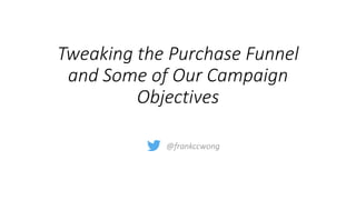 Tweaking the Purchase Funnel
and Some of Our Campaign
Objectives
@frankccwong
 