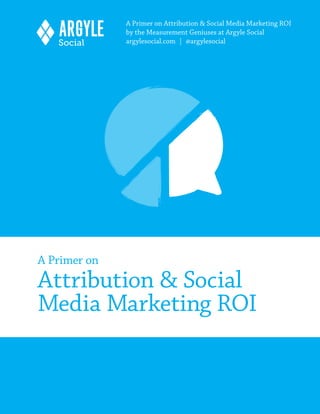 A Primer on Attribution & Social Media Marketing ROI
              by the Measurement Geniuses at Argyle Social
              argylesocial.com | @argylesocial




A Primer on
Attribution & Social
Media Marketing ROI
 