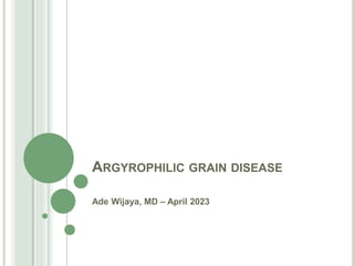 ARGYROPHILIC GRAIN DISEASE
Ade Wijaya, MD – April 2023
 