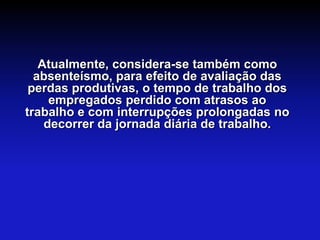 Atualmente, considera-se também como
  absenteísmo, para efeito de avaliação das
 perdas produtivas, o tempo de trabalho dos
     empregados perdido com atrasos ao
trabalho e com interrupções prolongadas no
    decorrer da jornada diária de trabalho.
 