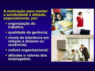 A motivação para manter
a assiduidade é afetada,
especialmente, por:
  organização do
   trabalho;
  qualidade da gerência;
  níveis de tolerância em
   relação a atrasos ou
   ausências;
  cultura organizacional;
  atitudes e valores dos
   empregados.
 