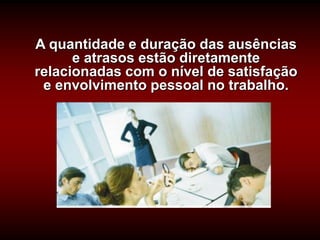 A quantidade e duração das ausências
      e atrasos estão diretamente
relacionadas com o nível de satisfação
 e envolvimento pessoal no trabalho.
 
