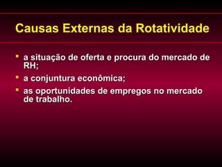 Causas Externas da Rotatividade
 a situação de oferta e procura do mercado dea situação de oferta e procura do mercado de
RH;RH;
 a conjuntura econômica;a conjuntura econômica;
 as oportunidades de empregos no mercadoas oportunidades de empregos no mercado
de trabalho.de trabalho.
 