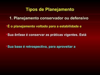 Tipos de Planejamento
  1. Planejamento conservador ou defensivo
É o planejamento voltado para a estabilidade e

Sua ênfase é conservar as práticas vigentes. Está


Sua base é retrospectiva, para aproveitar a
 