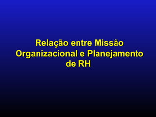 Relação entre Missão
Organizacional e Planejamento
           de RH
 