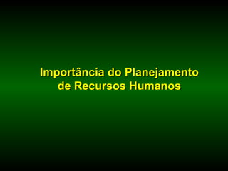 Importância do Planejamento
   de Recursos Humanos
 