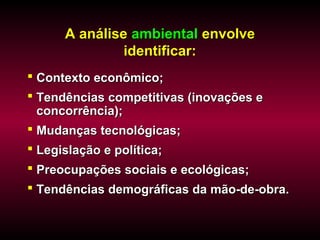 A análise ambiental envolve
               identificar:
 Contexto econômico;
 Tendências competitivas (inovações e
  concorrência);
 Mudanças tecnológicas;
 Legislação e política;
 Preocupações sociais e ecológicas;
 Tendências demográficas da mão-de-obra.
 