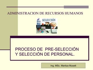 ADMINISTRACION DE RECURSOS HUMANOS
PROCESO DE PRE-SELECCIÓN
Y SELECCIÓN DE PERSONAL.
Ing. MSc. Maritza Musett
 