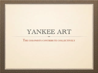 YANKEE ART
The colonists contribute collectively
 