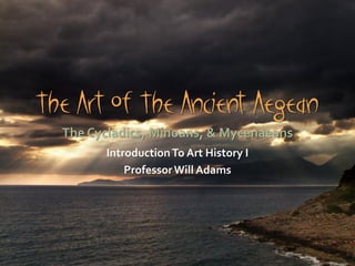 The Art Of The Ancient Aegean
The Cycladics, Minoans, & Mycenaeans
IntroductionTo Art History I
ProfessorWill Adams
 