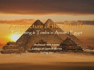 Architecture of the Afterlife
 Embalming & Tombs in Ancient Egypt

            Professor Will Adams
          College of Central Florida
                 Spring 2012
 
