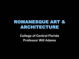 ROMANESQUE ART &
ARCHITECTURE
College of Central Florida
Professor Will Adams

 