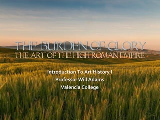 The Burden Of GLORY
The Art Of The High Roman Empire

       Introduction To Art History I
           Professor Will Adams
             Valencia College
 