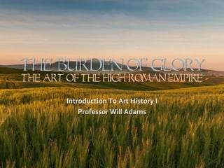 The Burden Of GLORY
The Art Of The High Roman Empire
Introduction To Art History I
Professor Will Adams

 