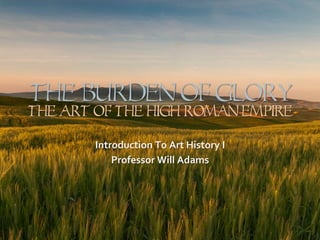 The Burden Of GLORY
The Art Of The High Roman Empire
Introduction	
  To	
  Art	
  History	
  I	
  
Professor	
  Will	
  Adams	
  
 