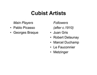 Cubist Artists
   Main Players          Followers
•  Pablo Picasso         (after c.1910)
•  Georges Braque   •    Juan Gris
                    •    Robert Delaunay
                    •    Marcel Duchamp
                    •    Le Fauconnier
                    •    Metzinger
 