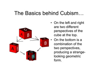 The Basics behind Cubism…
             •  On the left and right
                are two different
                perspectives of the
                cube at the top.
             •  On the bottom is a
                combination of the
                two perspectives,
                producing a strange-
                looking geometric
                form.
 