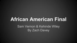 African American Final
Sam Vernon & Kehinde Wiley
By Zach Davey
 