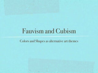 Fauvism and Cubism
Colors and Shapes as alternative art themes
 