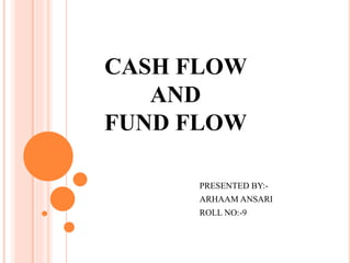 CASH FLOW
AND
FUND FLOW
PRESENTED BY:-
ARHAAM ANSARI
ROLL NO:-9
 