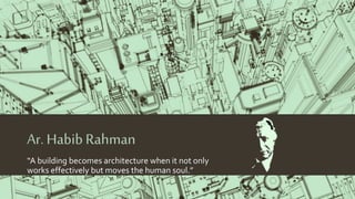 Ar. Habib Rahman
“A building becomes architecture when it not only
works effectively but moves the human soul.”
 