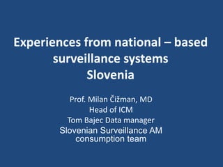 Experiences from national – based
surveillance systems
Slovenia
Prof. Milan Čižman, MD
Head of ICM
Tom Bajec Data manager
Slovenian Surveillance AM
consumption team
 