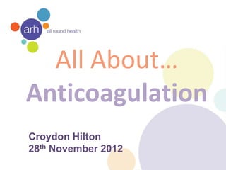 All About…
Anticoagulation
Croydon Hilton
28th November 2012
 