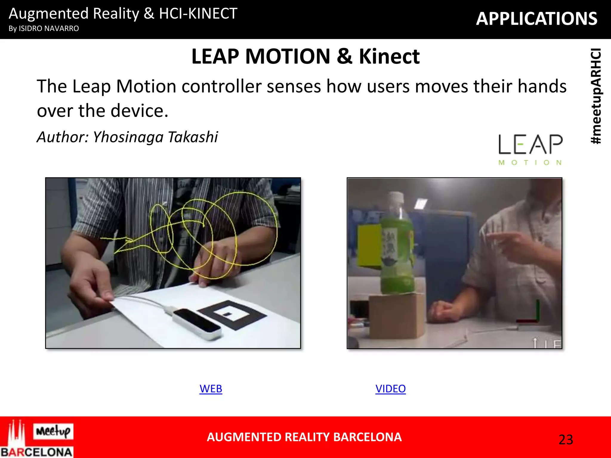 Augmented Reality & HCI-KINECT

LEAP MOTION & Kinect
The Leap Motion controller senses how users moves their hands
over the device.
Author: Yhosinaga Takashi

WEB

VIDEO

AUGMENTED REALITY BARCELONA

23

#meetupARHCI

APPLICATIONS

By ISIDRO NAVARRO

 