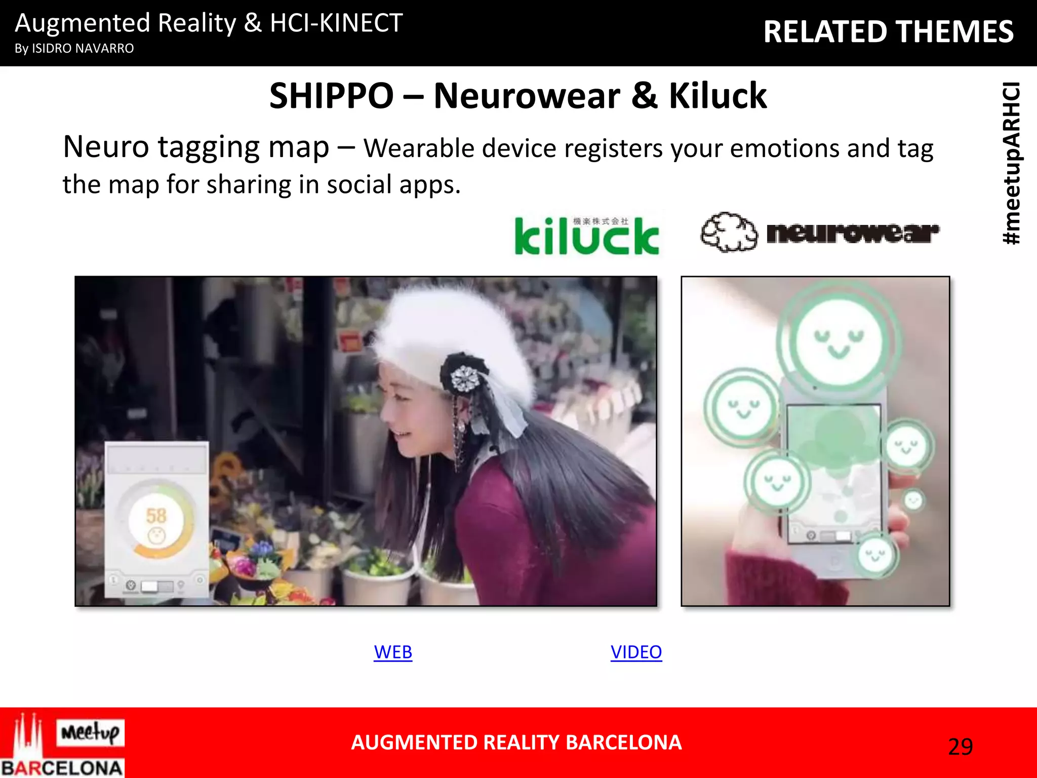 Augmented Reality & HCI-KINECT

RELATED THEMES

By ISIDRO NAVARRO

#meetupARHCI

SHIPPO – Neurowear & Kiluck
Neuro tagging map – Wearable device registers your emotions and tag
the map for sharing in social apps.

WEB

VIDEO

AUGMENTED REALITY BARCELONA

29

 