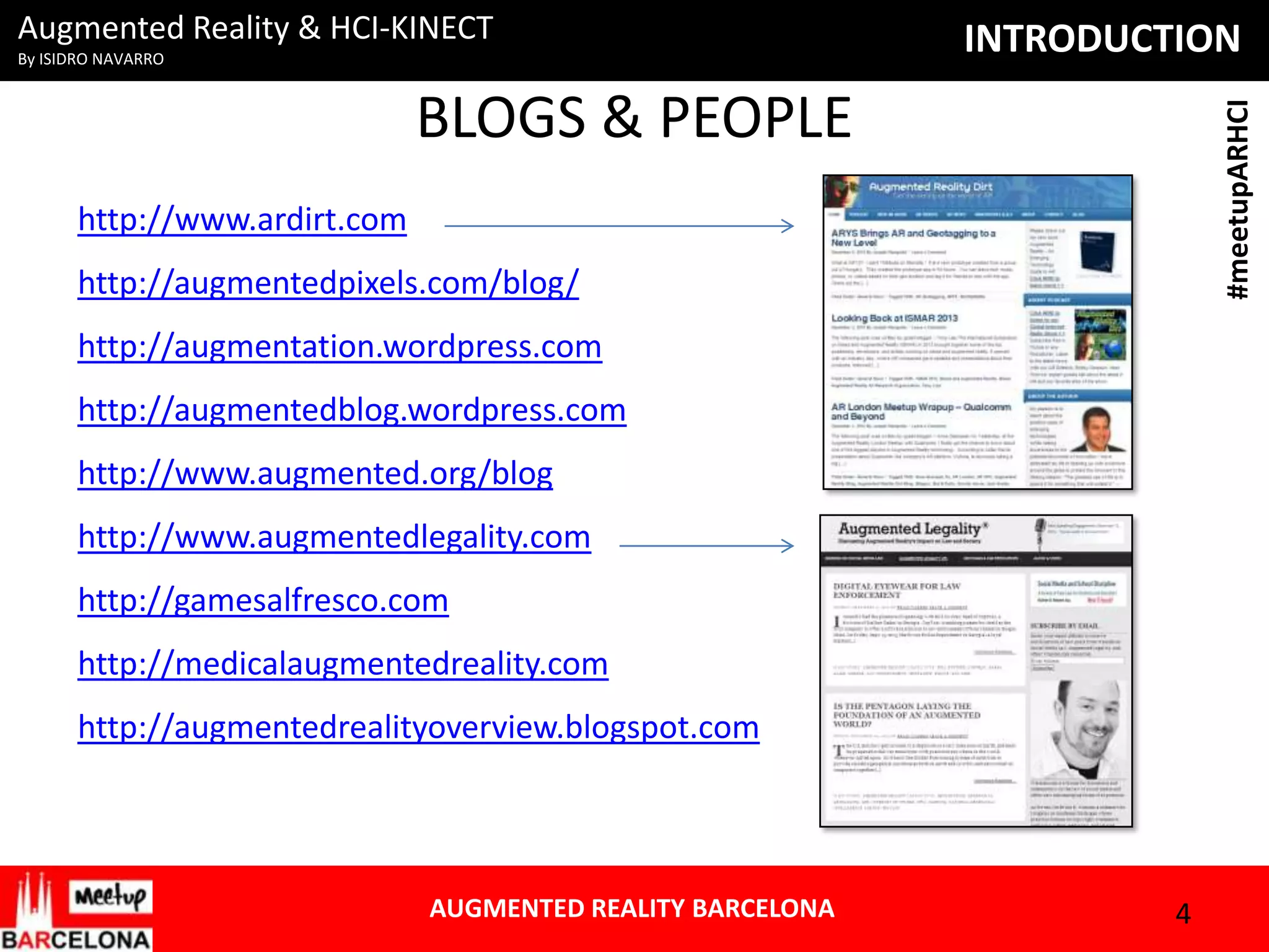 Augmented Reality & HCI-KINECT
By ISIDRO NAVARRO

INTRODUCTION
#meetupARHCI

BLOGS & PEOPLE
http://www.ardirt.com
http://augmentedpixels.com/blog/
http://augmentation.wordpress.com
http://augmentedblog.wordpress.com
http://www.augmented.org/blog
http://www.augmentedlegality.com
http://gamesalfresco.com
http://medicalaugmentedreality.com
http://augmentedrealityoverview.blogspot.com

AUGMENTED REALITY BARCELONA

4

 