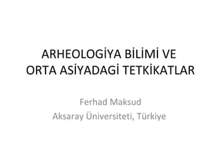 ARHEOLOGİYA BİLİMİ VE
ORTA ASİYADAGİ TETKİKATLAR
Ferhad Maksud
Aksaray Üniversiteti, Türkiye
 