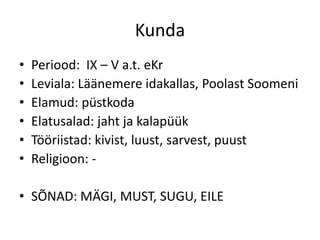 Kunda
•   Periood: IX – V a.t. eKr
•   Leviala: Läänemere idakallas, Poolast Soomeni
•   Elamud: püstkoda
•   Elatusalad: jaht ja kalapüük
•   Tööriistad: kivist, luust, sarvest, puust
•   Religioon: -

• SÕNAD: MÄGI, MUST, SUGU, EILE
 