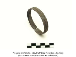 Pronksist pikiharjaline käevõru Mõigu-Peetri tarandkalmest
      (allikas: Eesti muinasornamentika andmebaas)
 